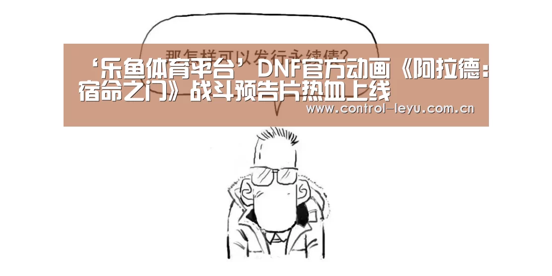 ‘乐鱼体育平台’DNF官方动画《阿拉德:宿命之门》战斗预告片热血上线(图1) leyu直播